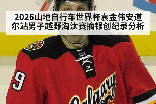 2026山地自行车世界杯袁金伟安道尔站男子越野淘汰赛摘银创纪录分析