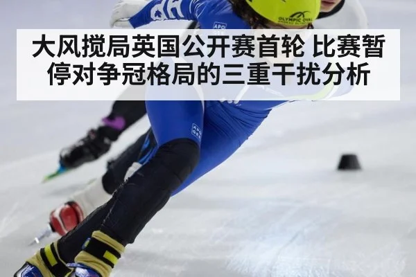 大风搅局英国公开赛首轮 比赛暂停对争冠格局的三重干扰分析