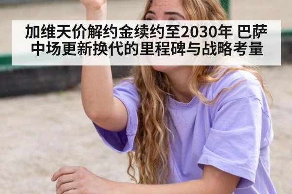 加维天价解约金续约至2030年 巴萨中场更新换代的里程碑与战略考量