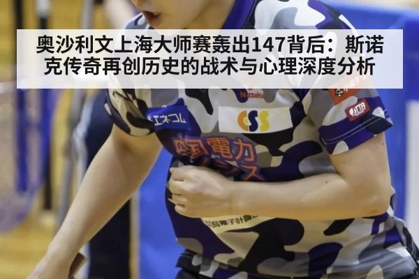 奥沙利文上海大师赛轰出147背后：斯诺克传奇再创历史的战术与心理深度分析