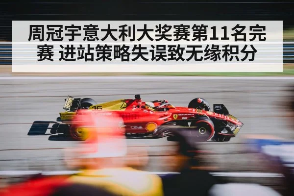 周冠宇意大利大奖赛第11名完赛 进站策略失误致无缘积分