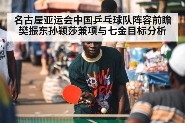 名古屋亚运会中国乒乓球队阵容前瞻 樊振东孙颖莎兼项与七金目标分析